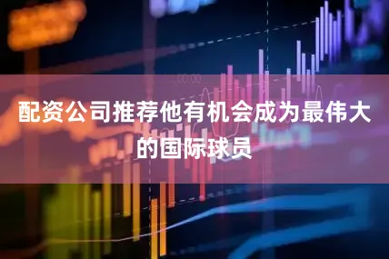 配资公司推荐他有机会成为最伟大的国际球员