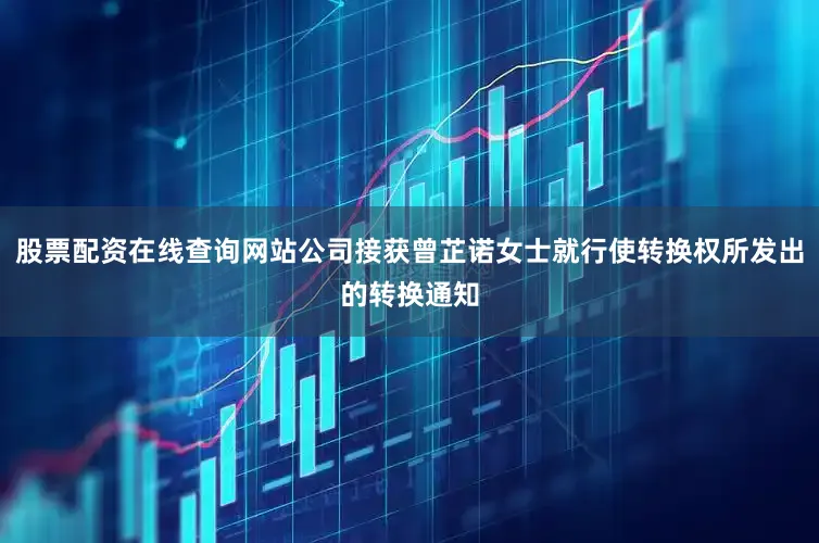 股票配资在线查询网站公司接获曾芷诺女士就行使转换权所发出的转换通知
