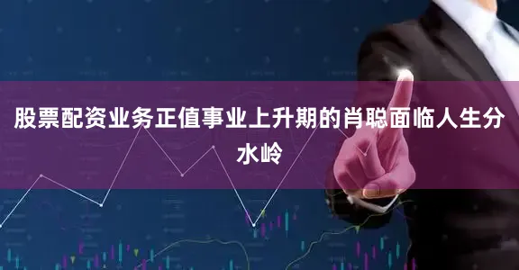 股票配资业务正值事业上升期的肖聪面临人生分水岭