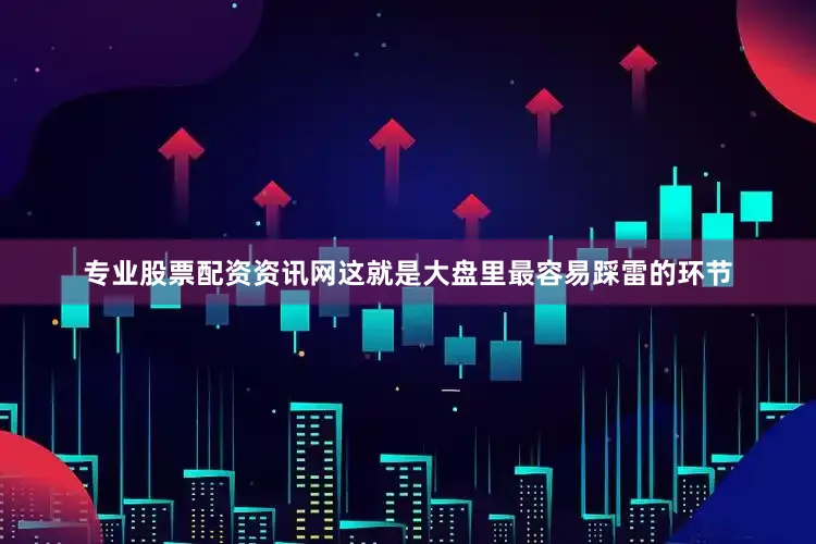 专业股票配资资讯网这就是大盘里最容易踩雷的环节